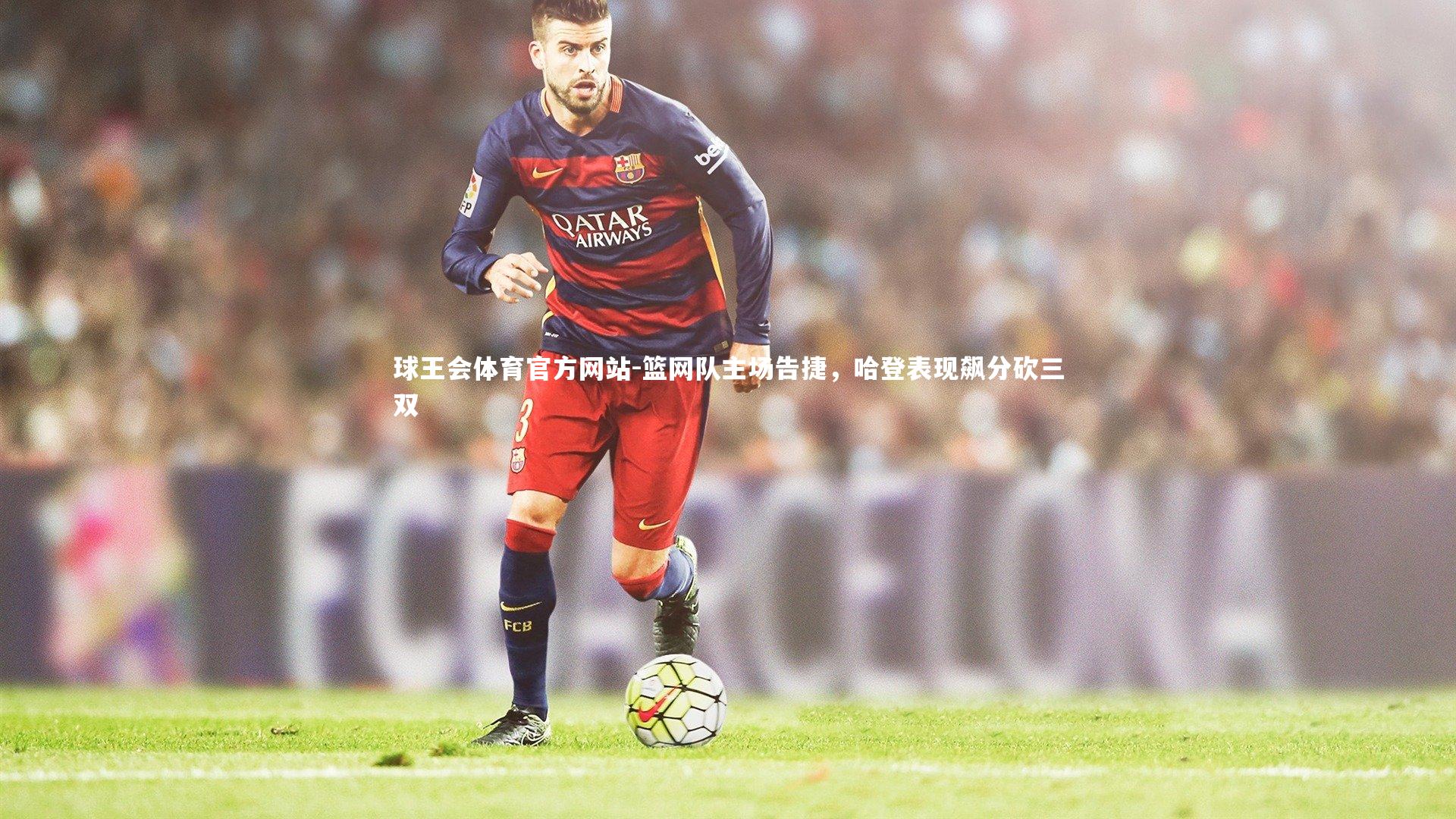 球王会体育官方网站-篮网队主场告捷,哈登表现飙分砍三双