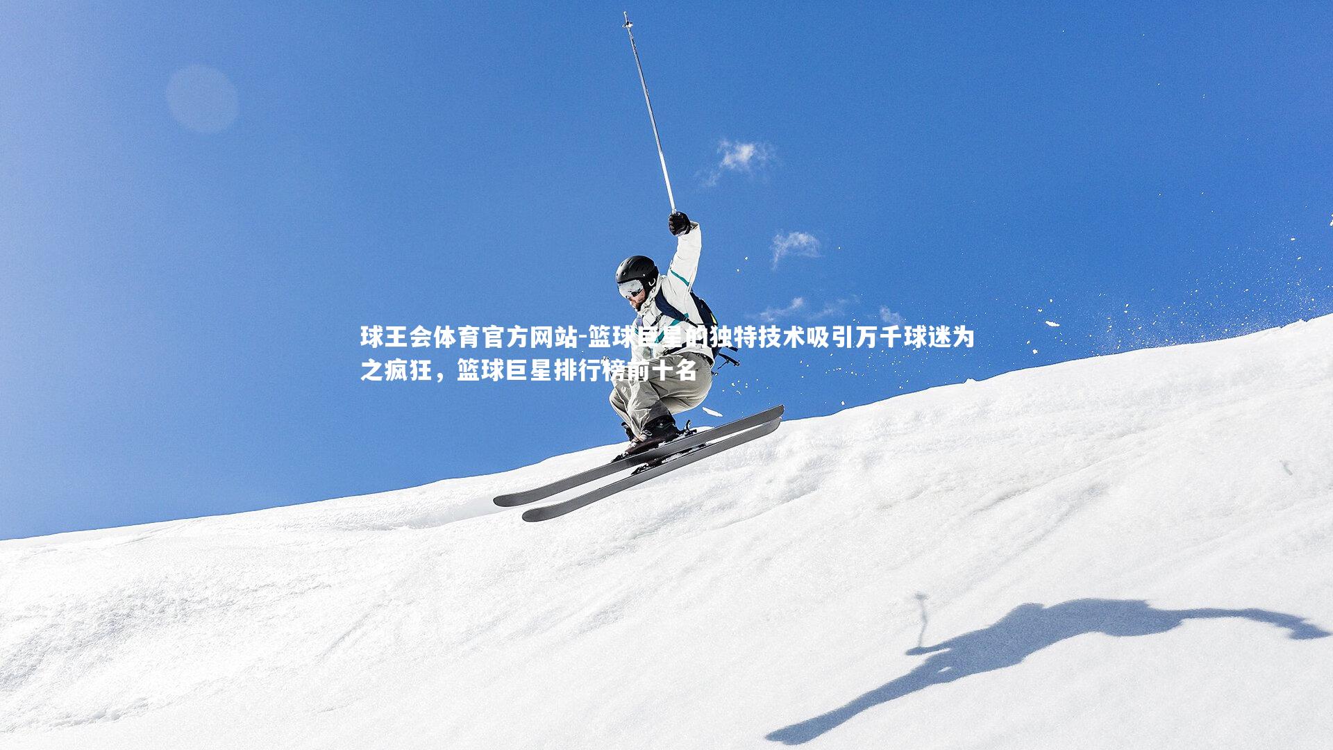 球王会体育官方网站-篮球巨星的独特技术吸引万千球迷为之疯狂，篮球巨星排行榜前十名