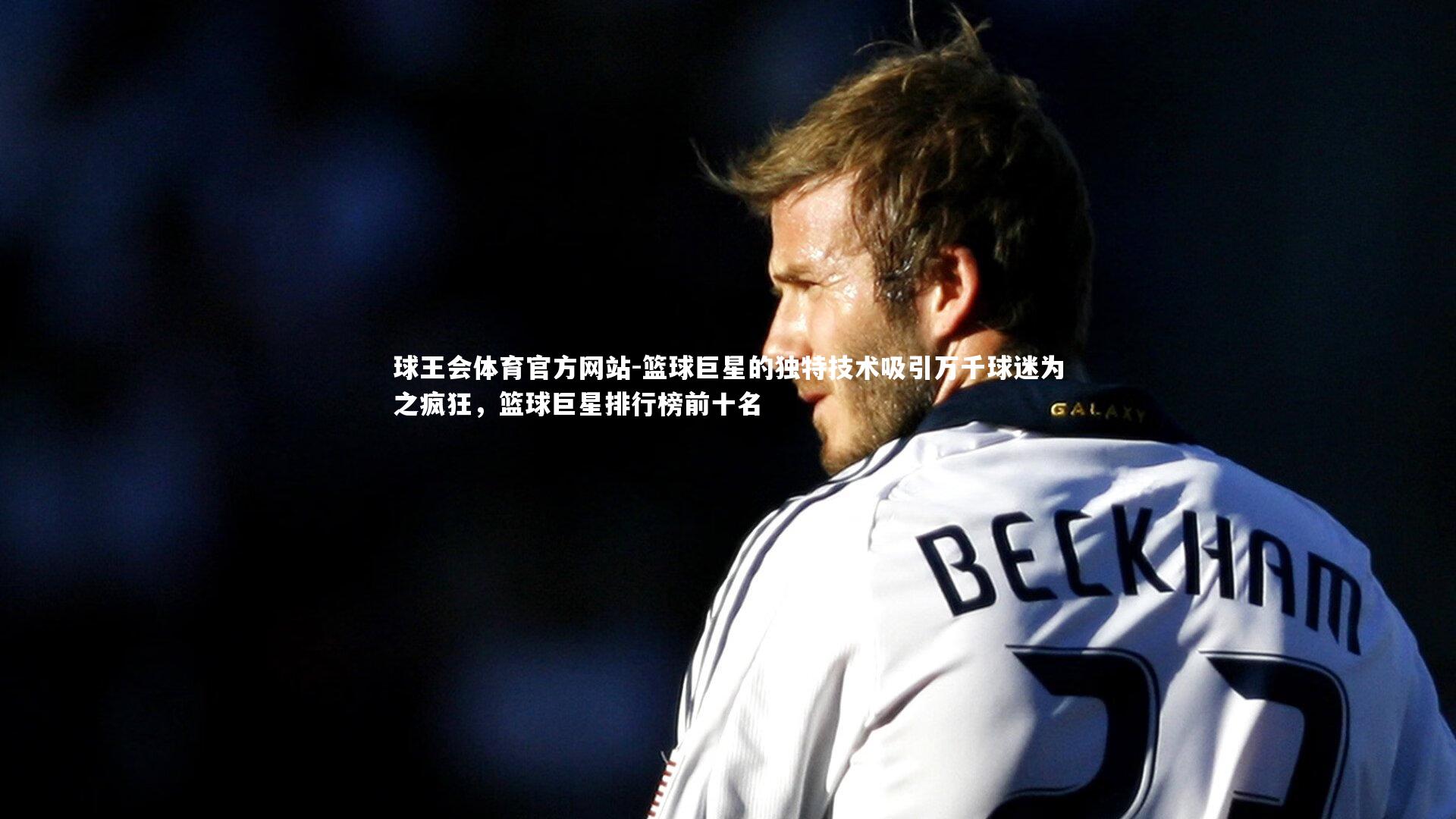 篮球巨星的独特技术吸引万千球迷为之疯狂，篮球巨星排行榜前十名