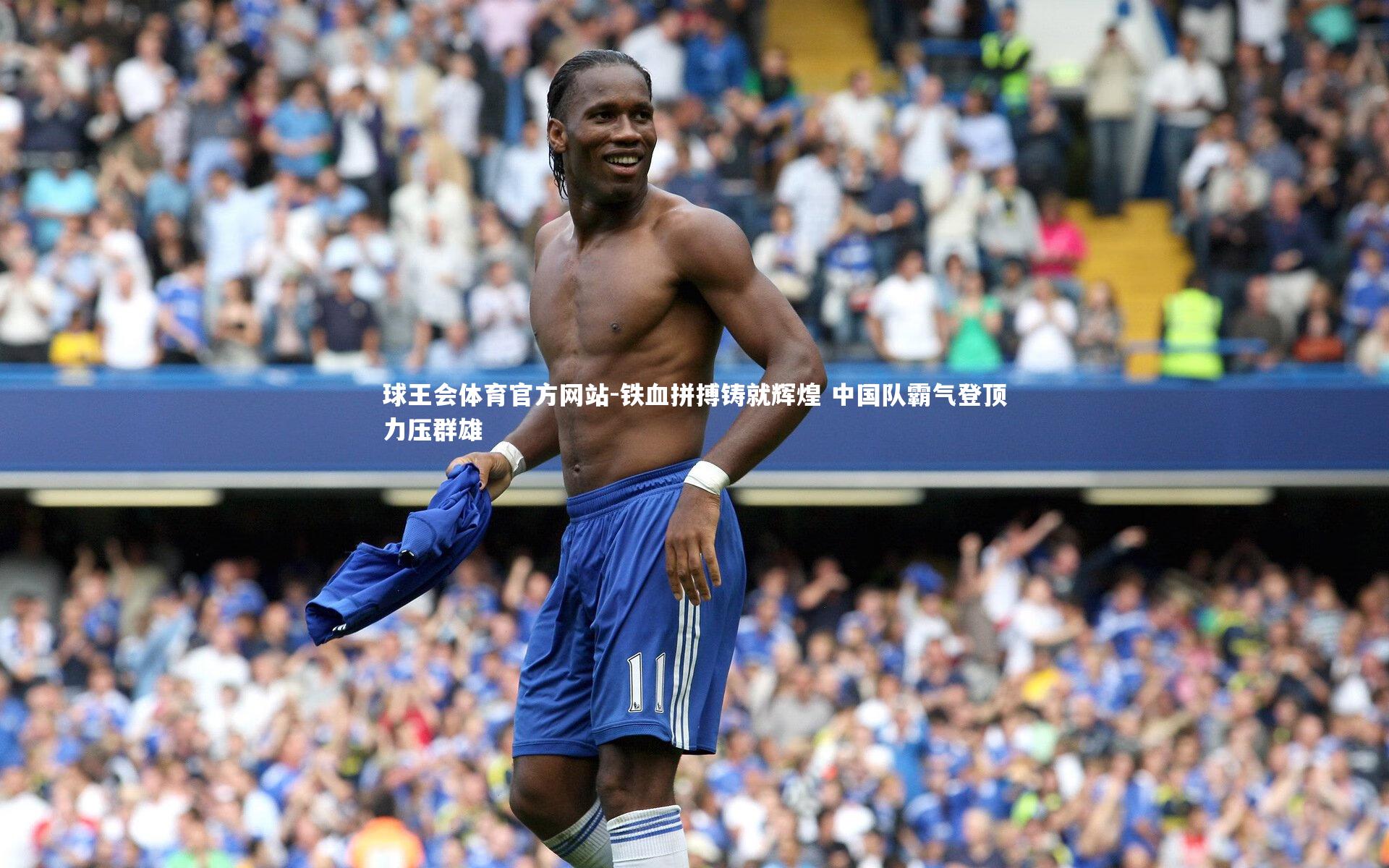 球王会体育官方网站-铁血拼搏铸就辉煌 中国队霸气登顶力压群雄